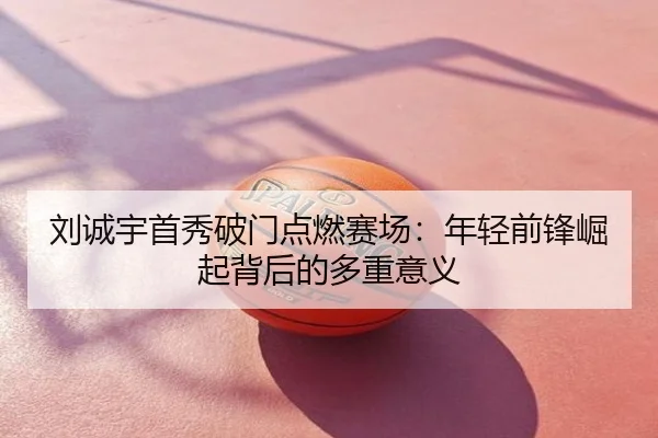 刘诚宇首秀破门点燃赛场：年轻前锋崛起背后的多重意义