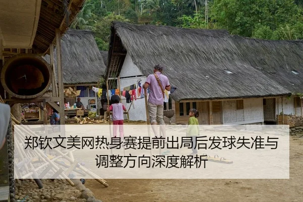 郑钦文美网热身赛提前出局后发球失准与调整方向深度解析