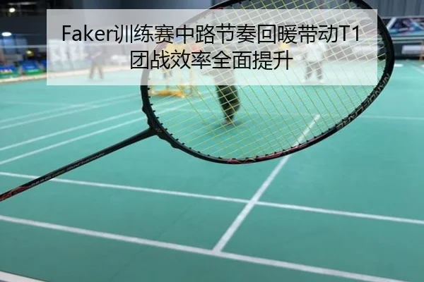Faker训练赛中路节奏回暖带动T1团战效率全面提升