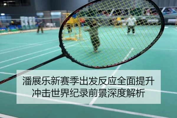 潘展乐新赛季出发反应全面提升 冲击世界纪录前景深度解析