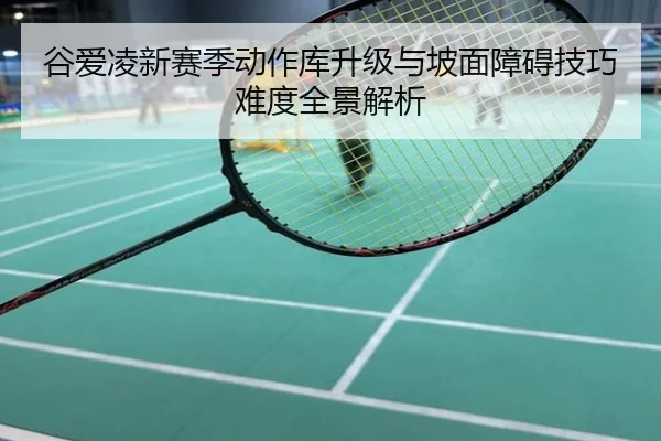 谷爱凌新赛季动作库升级与坡面障碍技巧难度全景解析