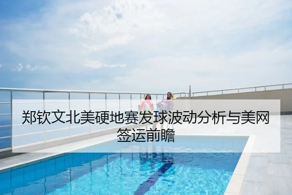 郑钦文北美硬地赛发球波动分析与美网签运前瞻