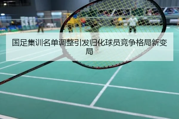 国足集训名单调整引发归化球员竞争格局新变局