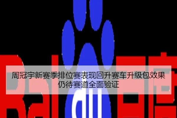 周冠宇新赛季排位赛表现回升赛车升级包效果仍待赛道全面验证