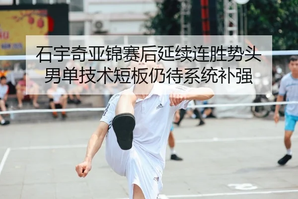 石宇奇亚锦赛后延续连胜势头 男单技术短板仍待系统补强