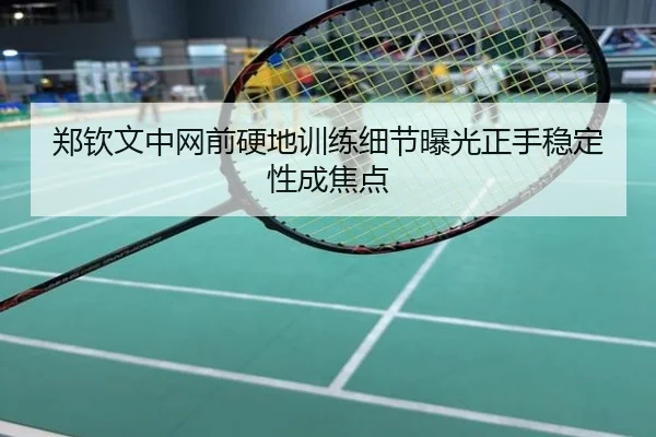 郑钦文中网前硬地训练细节曝光正手稳定性成焦点