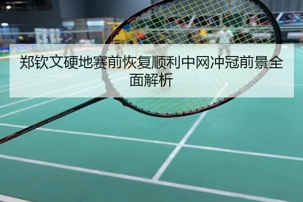 郑钦文硬地赛前恢复顺利中网冲冠前景全面解析