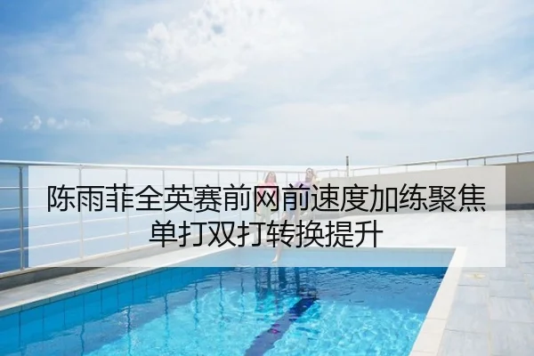 陈雨菲全英赛前网前速度加练聚焦单打双打转换提升
