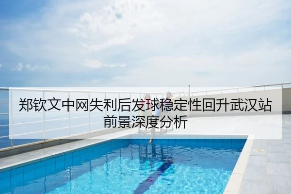 郑钦文中网失利后发球稳定性回升武汉站前景深度分析