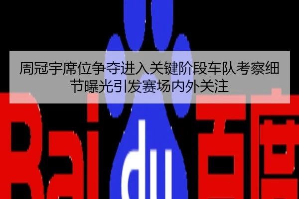 周冠宇席位争夺进入关键阶段车队考察细节曝光引发赛场内外关注