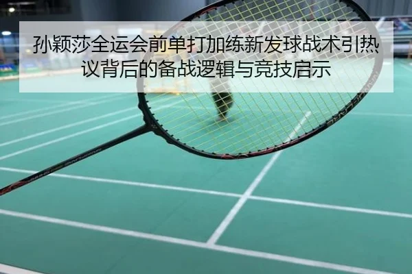孙颖莎全运会前单打加练新发球战术引热议背后的备战逻辑与竞技启示